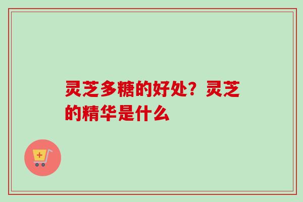 灵芝多糖的好处?灵芝的精华是什么 灵芝多糖的好处?灵芝的精华是什么