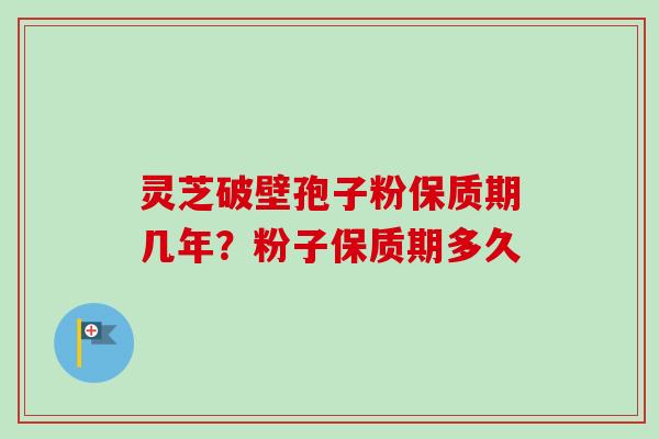 灵芝破壁孢子粉保质期几年？粉子保质期多久