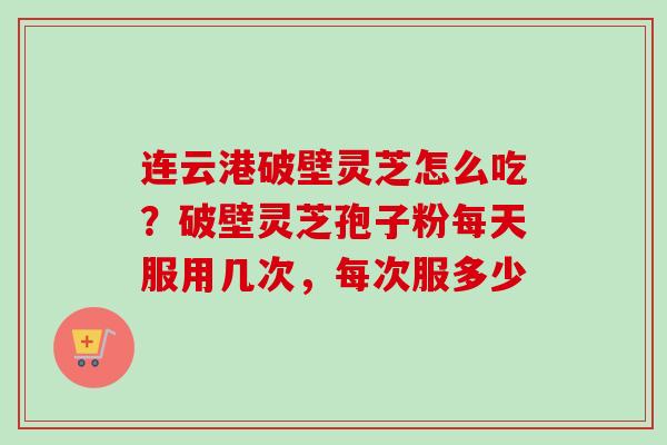 连云港破壁灵芝怎么吃？破壁灵芝孢子粉每天服用几次，每次服多少