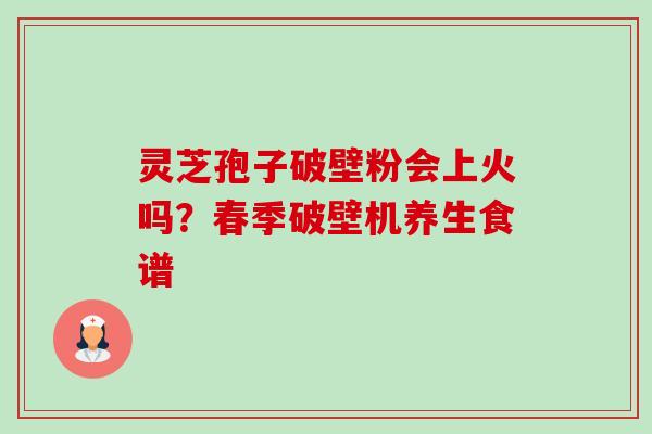 灵芝孢子破壁粉会上火吗？春季破壁机养生食谱
