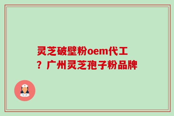 灵芝破壁粉oem代工?广州灵芝孢子粉品牌 灵芝破壁粉oem代工?广州灵芝孢子粉品牌