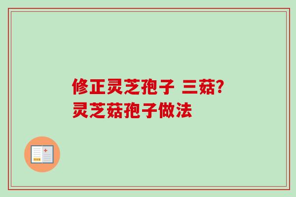 修正灵芝孢子 三菇?灵芝菇孢子做法 修正灵芝孢子 三菇?灵芝菇孢子做法
