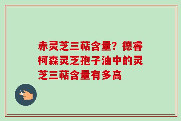 赤灵芝三萜含量？德睿柯森灵芝孢子油中的灵芝三萜含量有多高