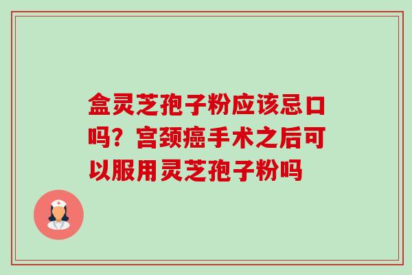 盒灵芝孢子粉应该忌口吗？宫颈手术之后可以服用灵芝孢子粉吗