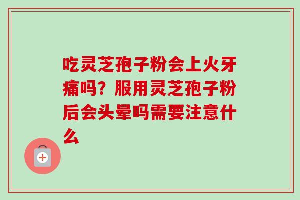 吃灵芝孢子粉会上火牙痛吗?服用灵芝孢子粉后会头晕吗需要注意什么 吃灵芝孢子粉会上火牙痛吗?服用灵芝孢子粉后会头晕吗需要注意什么