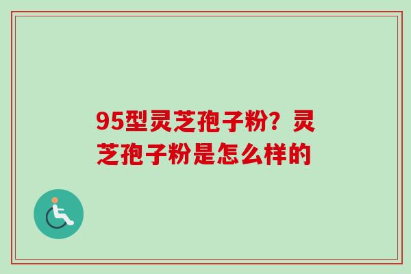 95型灵芝孢子粉?灵芝孢子粉是怎么样的 95型灵芝孢子粉?灵芝孢子粉是怎么样的