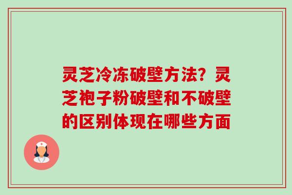 灵芝冷冻破壁方法？灵芝袍子粉破壁和不破壁的区别体现在哪些方面