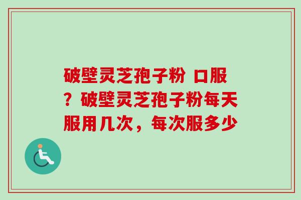 破壁灵芝孢子粉 口服?破壁灵芝孢子粉每天服用几次,每次服多少 破壁灵芝孢子粉 口服?破壁灵芝孢子粉每天服用几次,每次服多少