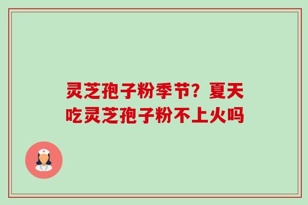 灵芝孢子粉季节?夏天吃灵芝孢子粉不上火吗 灵芝孢子粉季节?夏天吃灵芝孢子粉不上火吗