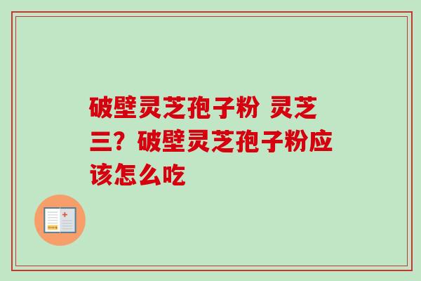 破壁灵芝孢子粉 灵芝三？破壁灵芝孢子粉应该怎么吃