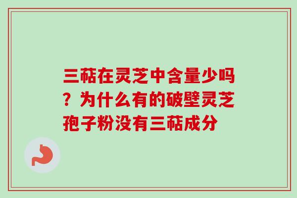 三萜在灵芝中含量少吗?为什么有的破壁灵芝孢子粉没有三萜成分 三萜在灵芝中含量少吗?为什么有的破壁灵芝孢子粉没有三萜成分