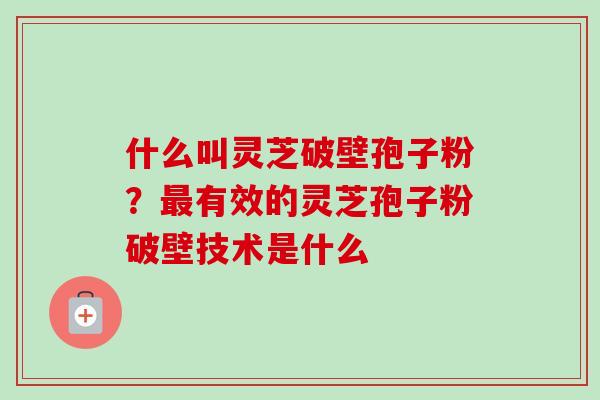 什么叫灵芝破壁孢子粉?有效的灵芝孢子粉破壁技术是什么 什么叫灵芝破壁孢子粉?有效的灵芝孢子粉破壁技术是什么