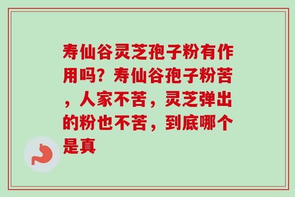 寿仙谷灵芝孢子粉有作用吗?寿仙谷孢子粉苦,人家不苦,灵芝弹出的粉也不苦,到底哪个是真 寿仙谷灵芝孢子粉有作用吗?寿仙谷孢子粉苦,人家不苦,灵芝弹出的粉也不苦,到底哪个是真