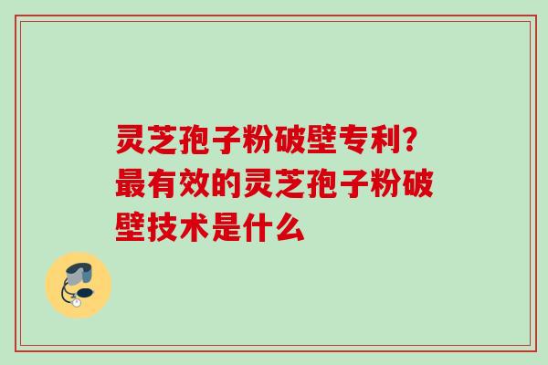 灵芝孢子粉破壁专利?有效的灵芝孢子粉破壁技术是什么 灵芝孢子粉破壁专利?有效的灵芝孢子粉破壁技术是什么