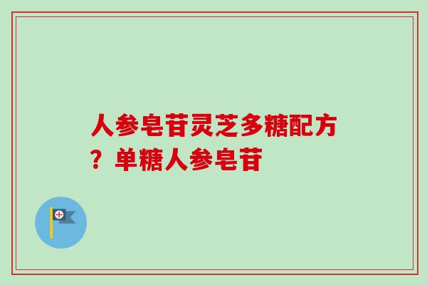 人参皂苷灵芝多糖配方？单糖人参皂苷
