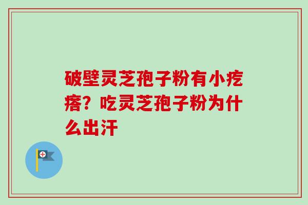 破壁灵芝孢子粉有小疙瘩?吃灵芝孢子粉为什么出汗 破壁灵芝孢子粉有小疙瘩?吃灵芝孢子粉为什么出汗