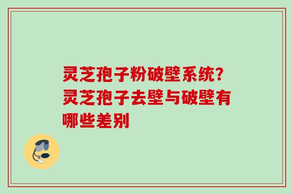 灵芝孢子粉破壁系统?灵芝孢子去壁与破壁有哪些差别 灵芝孢子粉破壁系统?灵芝孢子去壁与破壁有哪些差别