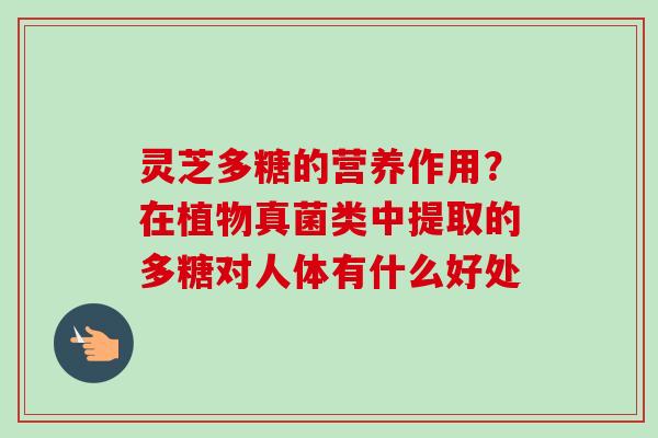 灵芝多糖的营养作用?在植物真菌类中提取的多糖对人体有什么好处 灵芝多糖的营养作用?在植物真菌类中提取的多糖对人体有什么好处
