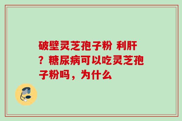 破壁灵芝孢子粉 利?可以吃灵芝孢子粉吗,为什么 破壁灵芝孢子粉 利?可以吃灵芝孢子粉吗,为什么