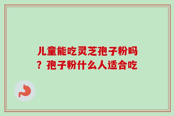 儿童能吃灵芝孢子粉吗?孢子粉什么人适合吃 儿童能吃灵芝孢子粉吗?孢子粉什么人适合吃