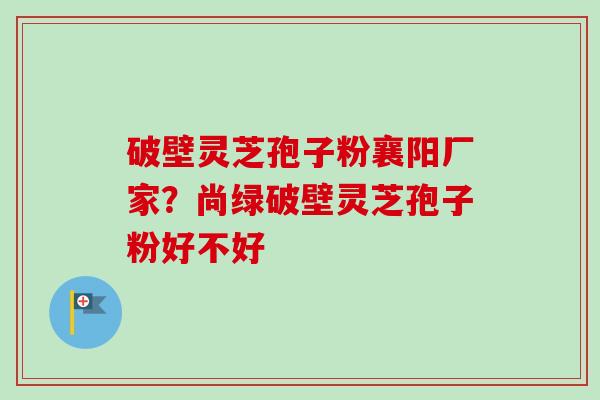 破壁灵芝孢子粉襄阳厂家?尚绿破壁灵芝孢子粉好不好 破壁灵芝孢子粉襄阳厂家?尚绿破壁灵芝孢子粉好不好