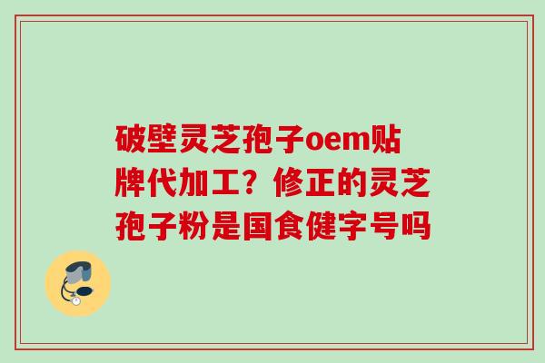 破壁灵芝孢子oem贴牌代加工？修正的灵芝孢子粉是国食健字号吗