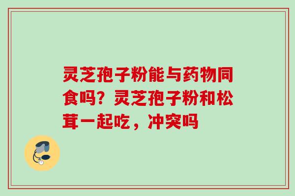 灵芝孢子粉能与同食吗?灵芝孢子粉和松茸一起吃,冲突吗 灵芝孢子粉能与同食吗?灵芝孢子粉和松茸一起吃,冲突吗