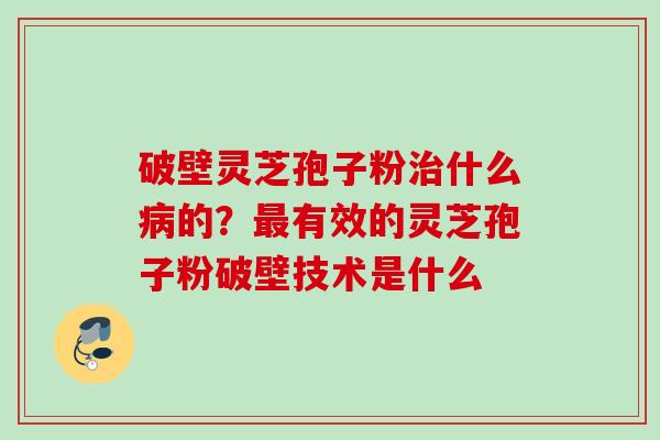 破壁灵芝孢子粉什么的?有效的灵芝孢子粉破壁技术是什么 破壁灵芝孢子粉什么的?有效的灵芝孢子粉破壁技术是什么