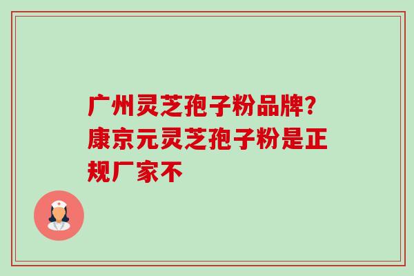 广州灵芝孢子粉品牌?康京元灵芝孢子粉是正规厂家不 广州灵芝孢子粉品牌?康京元灵芝孢子粉是正规厂家不