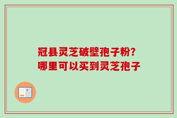 冠县灵芝破壁孢子粉？哪里可以买到灵芝孢子