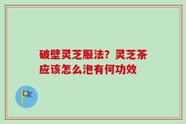 破壁灵芝服法?灵芝茶应该怎么泡有何功效 破壁灵芝服法?灵芝茶应该怎么泡有何功效