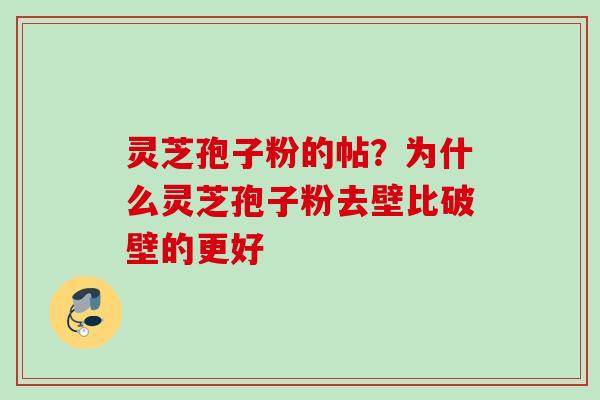 灵芝孢子粉的帖?为什么灵芝孢子粉去壁比破壁的更好 灵芝孢子粉的帖?为什么灵芝孢子粉去壁比破壁的更好