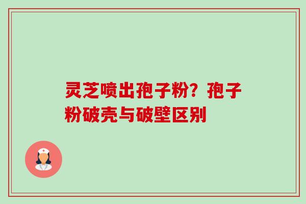 灵芝喷出孢子粉?孢子粉破壳与破壁区别 灵芝喷出孢子粉?孢子粉破壳与破壁区别