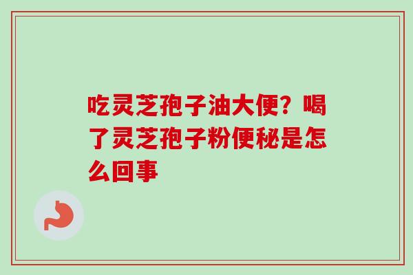 吃灵芝孢子油大便?喝了灵芝孢子粉是怎么回事 吃灵芝孢子油大便?喝了灵芝孢子粉是怎么回事