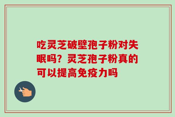 吃灵芝破壁孢子粉对吗？灵芝孢子粉真的可以提高免疫力吗