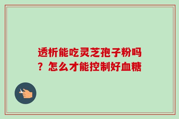 透析能吃灵芝孢子粉吗?怎么才能控制好 透析能吃灵芝孢子粉吗?怎么才能控制好