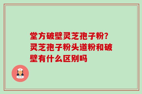 堂方破壁灵芝孢子粉?灵芝孢子粉头道粉和破壁有什么区别吗 堂方破壁灵芝孢子粉?灵芝孢子粉头道粉和破壁有什么区别吗