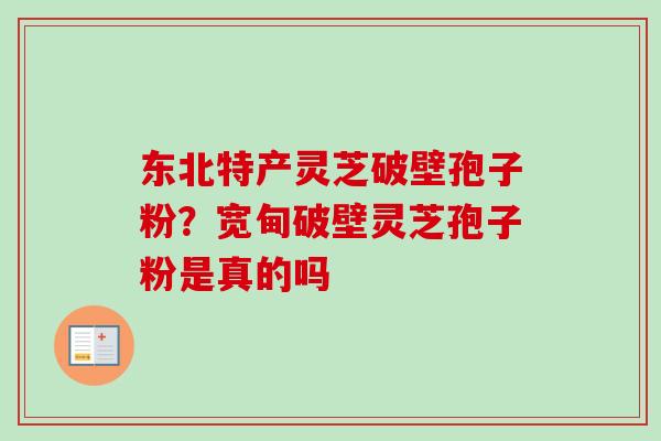 东北特产灵芝破壁孢子粉？宽甸破壁灵芝孢子粉是真的吗