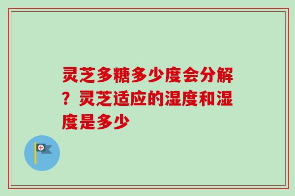 灵芝多糖多少度会分解?灵芝适应的湿度和湿度是多少 灵芝多糖多少度会分解?灵芝适应的湿度和湿度是多少