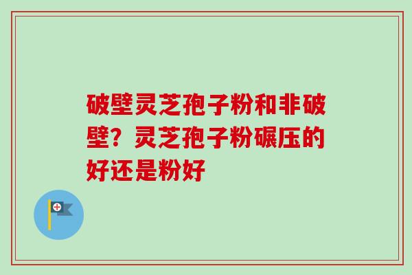 破壁灵芝孢子粉和非破壁?灵芝孢子粉碾压的好还是粉好 破壁灵芝孢子粉和非破壁?灵芝孢子粉碾压的好还是粉好
