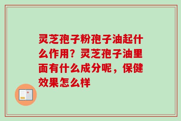灵芝孢子粉孢子油起什么作用?灵芝孢子油里面有什么成分呢,保健效果怎么样 灵芝孢子粉孢子油起什么作用?灵芝孢子油里面有什么成分呢,保健效果怎么样