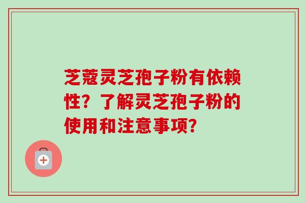 芝蔻灵芝孢子粉有依赖性?了解灵芝孢子粉的使用和注意事项? 芝蔻灵芝孢子粉有依赖性?了解灵芝孢子粉的使用和注意事项?