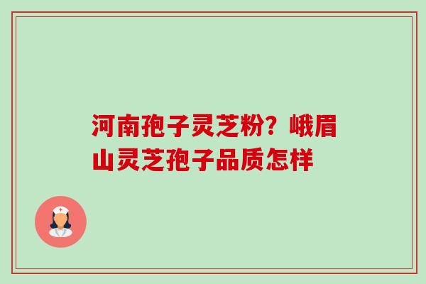 河南孢子灵芝粉？峨眉山灵芝孢子品质怎样
