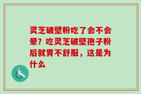 灵芝破壁粉吃了会不会晕?吃灵芝破壁孢子粉后就胃不舒服,这是为什么 灵芝破壁粉吃了会不会晕?吃灵芝破壁孢子粉后就胃不舒服,这是为什么