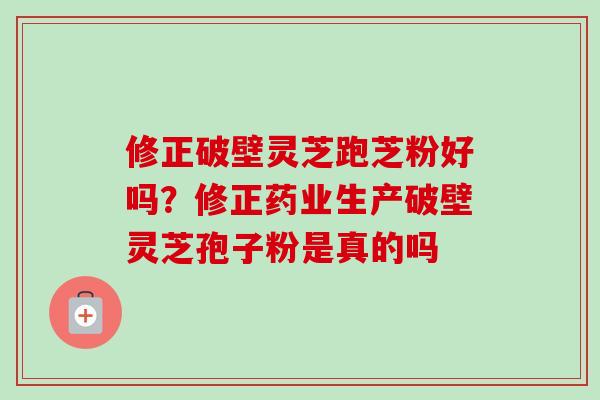 修正破壁灵芝跑芝粉好吗?修正药业生产破壁灵芝孢子粉是真的吗 修正破壁灵芝跑芝粉好吗?修正药业生产破壁灵芝孢子粉是真的吗