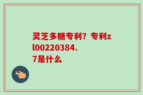 灵芝多糖专利?专利zl00220384.7是什么 灵芝多糖专利?专利zl00220384.7是什么
