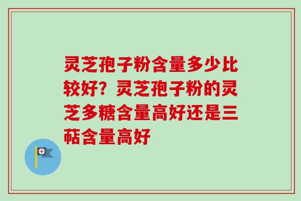 灵芝孢子粉含量多少比较好?灵芝孢子粉的灵芝多糖含量高好还是三萜含量高好 灵芝孢子粉含量多少比较好?灵芝孢子粉的灵芝多糖含量高好还是三萜含量高好