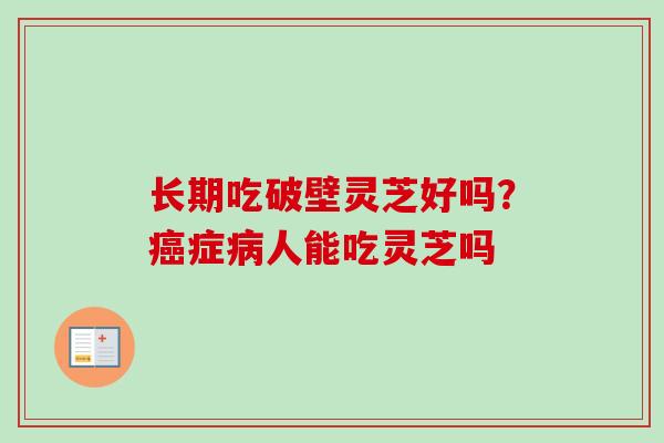 长期吃破壁灵芝好吗?症人能吃灵芝吗 长期吃破壁灵芝好吗?症人能吃灵芝吗