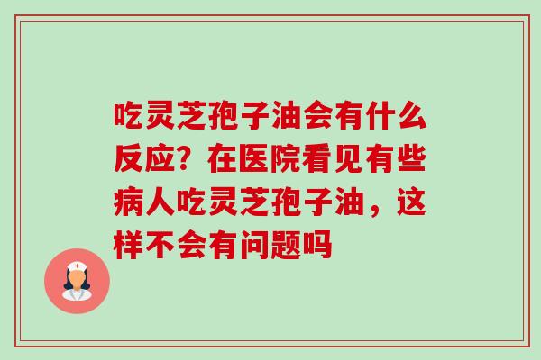 吃灵芝孢子油会有什么反应？在医院看见有些人吃灵芝孢子油，这样不会有问题吗
