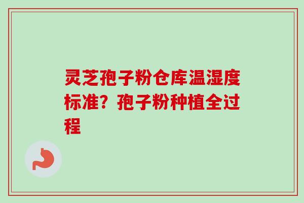 灵芝孢子粉仓库温湿度标准?孢子粉种植全过程 灵芝孢子粉仓库温湿度标准?孢子粉种植全过程